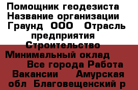 Помощник геодезиста › Название организации ­ Граунд, ООО › Отрасль предприятия ­ Строительство › Минимальный оклад ­ 14 000 - Все города Работа » Вакансии   . Амурская обл.,Благовещенский р-н